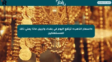 «أسعار الذهب» ترتفع اليوم في بغداد وأربيل ماذا يعني ذلك للمستهلكين